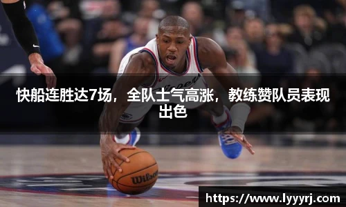 快船连胜达7场，全队士气高涨，教练赞队员表现出色