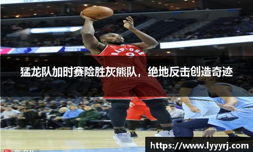 猛龙队加时赛险胜灰熊队，绝地反击创造奇迹