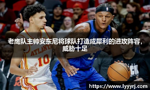 老鹰队主帅安东尼将球队打造成犀利的进攻阵容，威胁十足