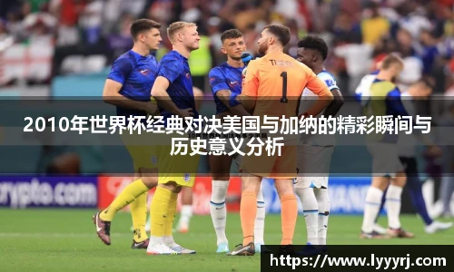 2010年世界杯经典对决美国与加纳的精彩瞬间与历史意义分析
