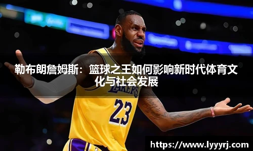 勒布朗詹姆斯：篮球之王如何影响新时代体育文化与社会发展