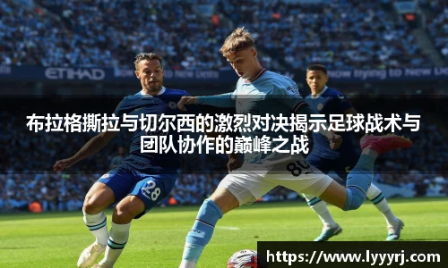 布拉格撕拉与切尔西的激烈对决揭示足球战术与团队协作的巅峰之战
