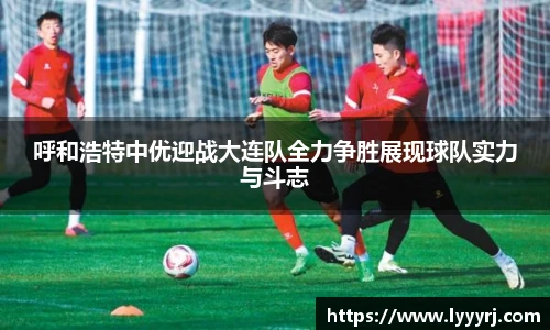 呼和浩特中优迎战大连队全力争胜展现球队实力与斗志