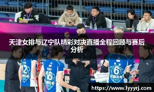 天津女排与辽宁队精彩对决直播全程回顾与赛后分析