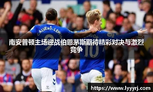 南安普顿主场迎战伯恩茅斯期待精彩对决与激烈竞争