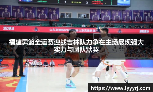 福建男篮全运赛迎战吉林队力争在主场展现强大实力与团队默契