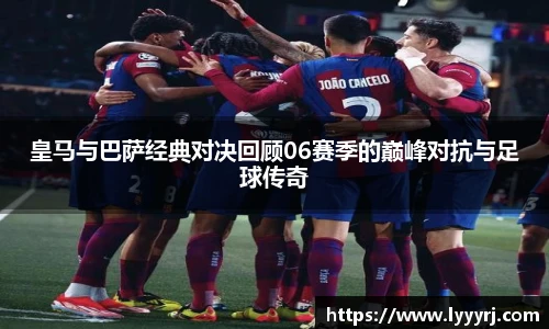 皇马与巴萨经典对决回顾06赛季的巅峰对抗与足球传奇