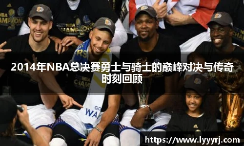 2014年NBA总决赛勇士与骑士的巅峰对决与传奇时刻回顾