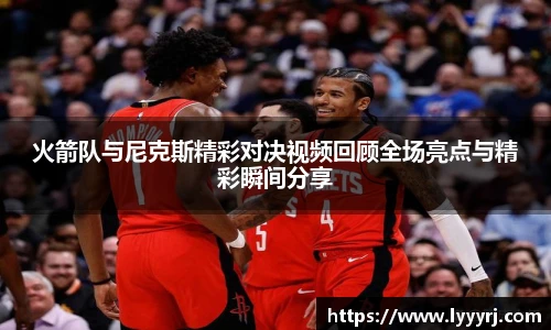 火箭队与尼克斯精彩对决视频回顾全场亮点与精彩瞬间分享