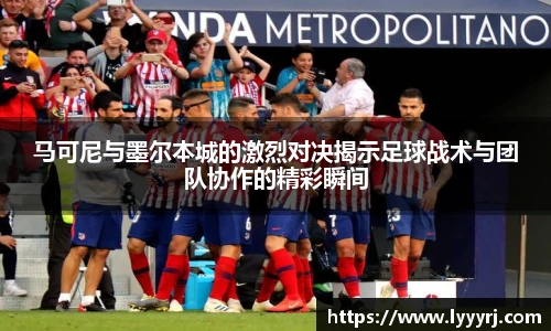 马可尼与墨尔本城的激烈对决揭示足球战术与团队协作的精彩瞬间
