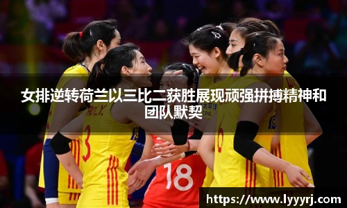 女排逆转荷兰以三比二获胜展现顽强拼搏精神和团队默契