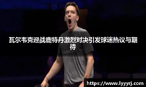 瓦尔韦克迎战鹿特丹激烈对决引发球迷热议与期待